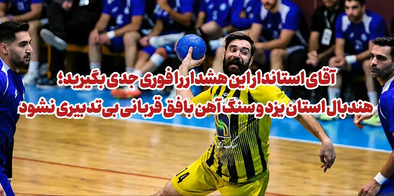 آقای استاندار این هشدار را فوری جدی بگیرید؛ هندبال استان یزد و سنگ آهن بافق قربانی بی‌تدبیری نشود